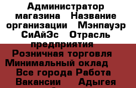 Администратор магазина › Название организации ­ Мэнпауэр СиАйЭс › Отрасль предприятия ­ Розничная торговля › Минимальный оклад ­ 1 - Все города Работа » Вакансии   . Адыгея респ.,Адыгейск г.